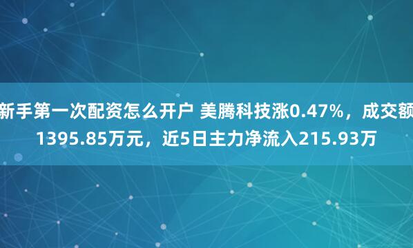 新手第一次配资怎么开户 美腾科技涨0.47%，成交额1395.85万元，近5日主力净流入215.93万