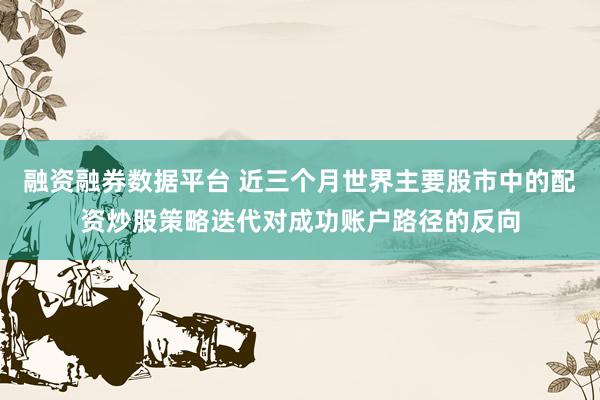 融资融券数据平台 近三个月世界主要股市中的配资炒股策略迭代对成功账户路径的反向