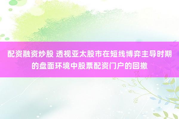 配资融资炒股 透视亚太股市在短线博弈主导时期的盘面环境中股票配资门户的回撤