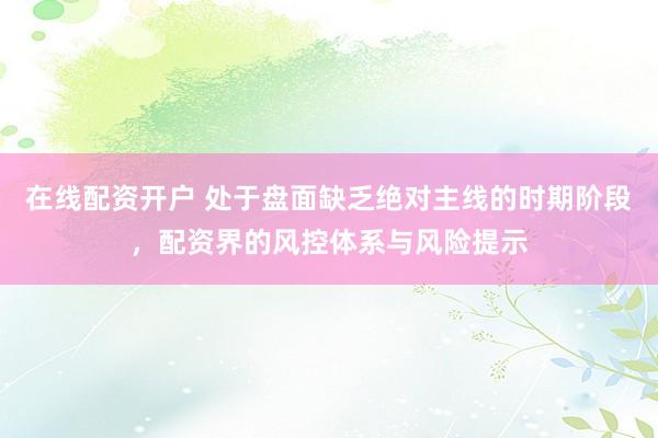 在线配资开户 处于盘面缺乏绝对主线的时期阶段，配资界的风控体系与风险提示