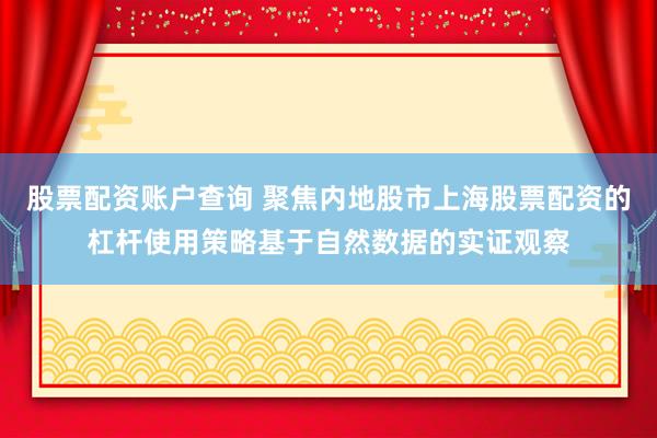 股票配资账户查询 聚焦内地股市上海股票配资的杠杆使用策略基于自然数据的实证观察