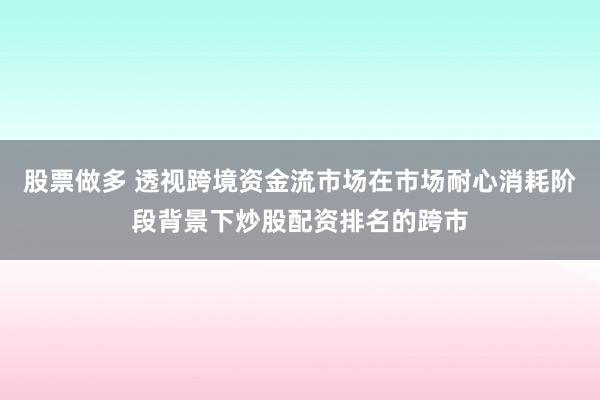 股票做多 透视跨境资金流市场在市场耐心消耗阶段背景下炒股配资排名的跨市