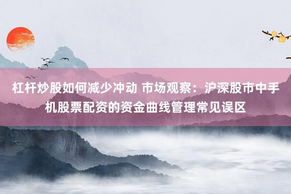 杠杆炒股如何减少冲动 市场观察：沪深股市中手机股票配资的资金曲线管理常见误区