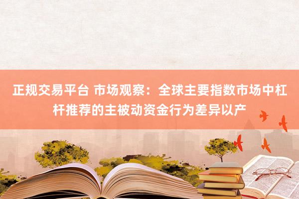 正规交易平台 市场观察：全球主要指数市场中杠杆推荐的主被动资金行为差异以产