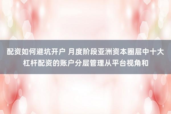 配资如何避坑开户 月度阶段亚洲资本圈层中十大杠杆配资的账户分层管理从平台视角和