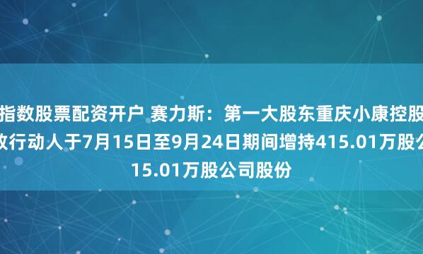 指数股票配资开户 赛力斯：第一大股东重庆小康控股及其一致行动人于7月15日至9月24日期间增持415.01万股公司股份
