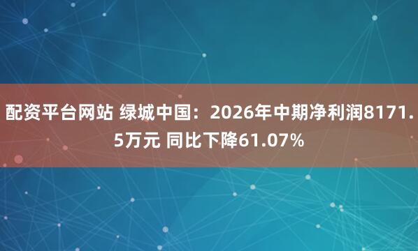 配资平台网站 绿城中国：2026年中期净利润8171.5万元 同比下降61.07%