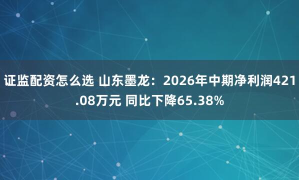 证监配资怎么选 山东墨龙:2026年中期净利润421.08万元 同比下降65.38%