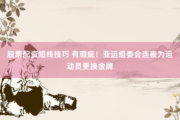 股票配资短线技巧 有瑕疵！亚运组委会连夜为运动员更换金牌