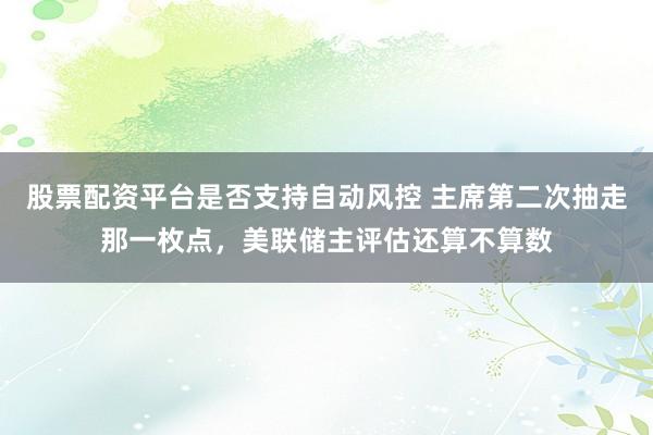 股票配资平台是否支持自动风控 主席第二次抽走那一枚点，美联储主评估还算不算数