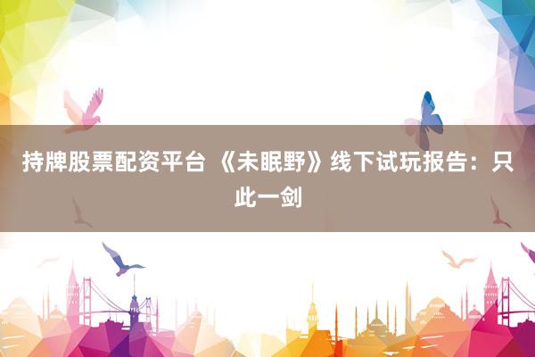 持牌股票配资平台 《未眠野》线下试玩报告：只此一剑