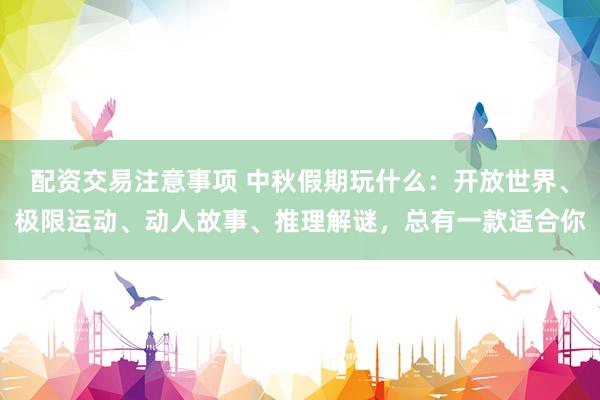 配资交易注意事项 中秋假期玩什么：开放世界、极限运动、动人故事、推理解谜，总有一款适合你