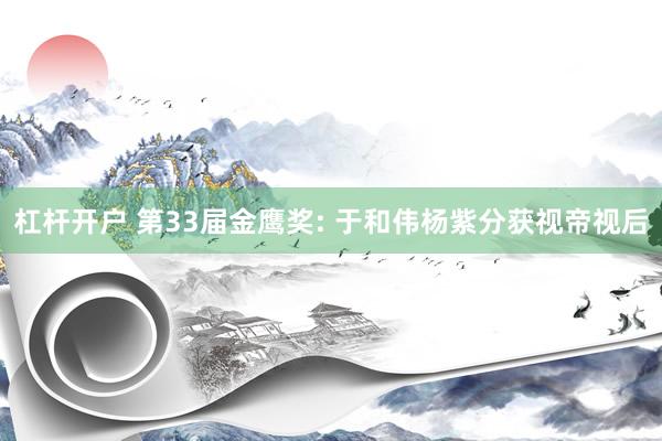 杠杆开户 第33届金鹰奖: 于和伟杨紫分获视帝视后