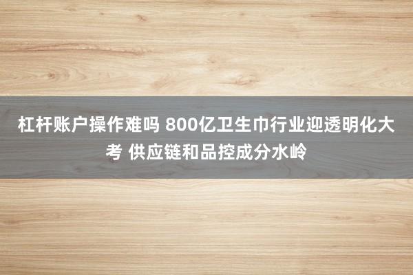 杠杆账户操作难吗 800亿卫生巾行业迎透明化大考 供应链和品控成分水岭