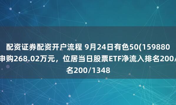 配资证券配资开户流程 9月24日有色50(159880)获净申购268.02万元,位居当日股票ETF净流入排名200/1348