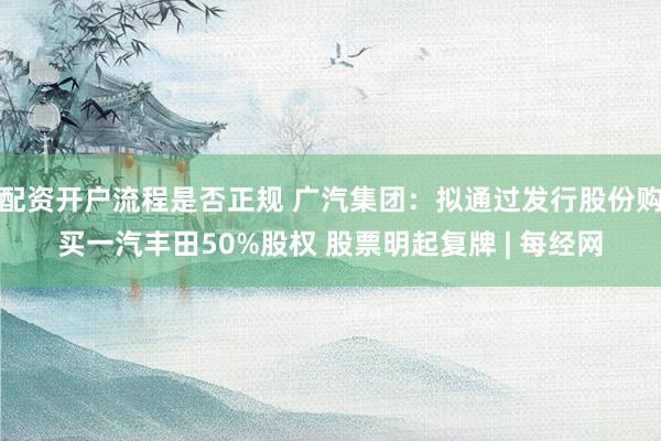 配资开户流程是否正规 广汽集团：拟通过发行股份购买一汽丰田50%股权 股票明起复牌 | 每经网