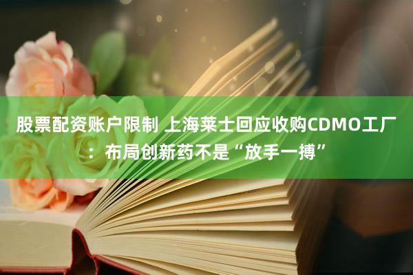 股票配资账户限制 上海莱士回应收购CDMO工厂：布局创新药不是“放手一搏”