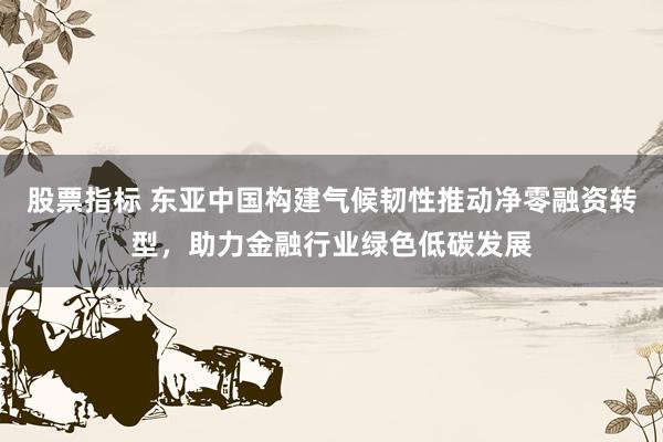 股票指标 东亚中国构建气候韧性推动净零融资转型，助力金融行业绿色低碳发展