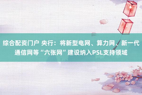 综合配资门户 央行：将新型电网、算力网、新一代通信网等“六张网”建设纳入PSL支持领域