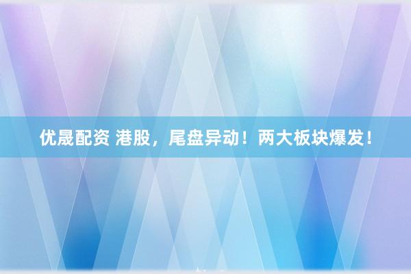 优晟配资 港股，尾盘异动！两大板块爆发！