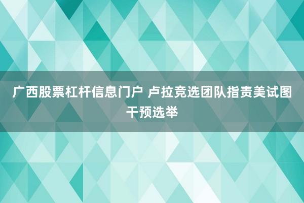 广西股票杠杆信息门户 卢拉竞选团队指责美试图干预选举