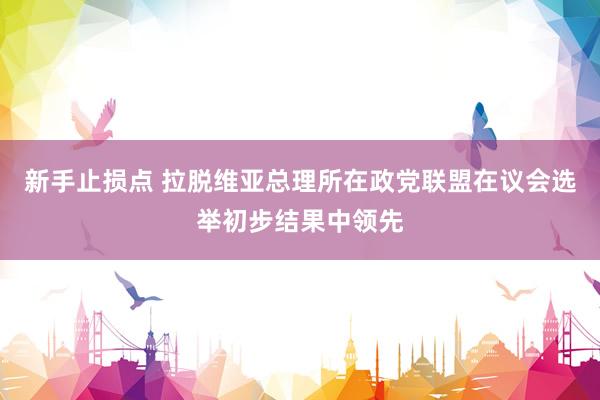 新手止损点 拉脱维亚总理所在政党联盟在议会选举初步结果中领先