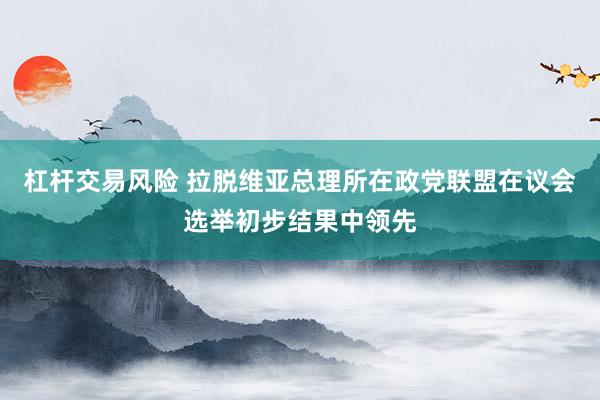 杠杆交易风险 拉脱维亚总理所在政党联盟在议会选举初步结果中领先