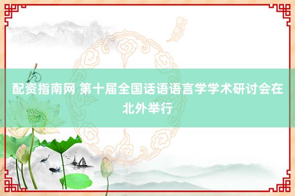 配资指南网 第十届全国话语语言学学术研讨会在北外举行