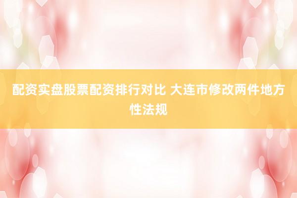 配资实盘股票配资排行对比 大连市修改两件地方性法规