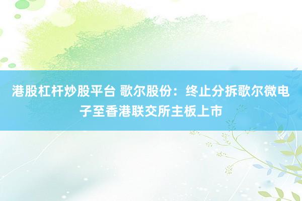 港股杠杆炒股平台 歌尔股份：终止分拆歌尔微电子至香港联交所主板上市