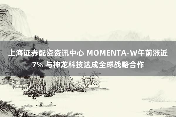 上海证券配资资讯中心 MOMENTA-W午前涨近7% 与神龙科技达成全球战略合作