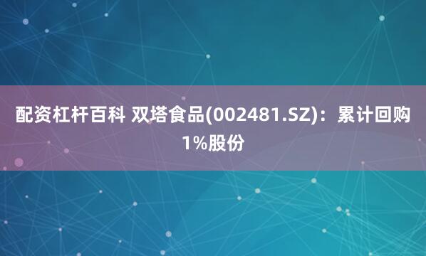 配资杠杆百科 双塔食品(002481.SZ)：累计回购1%股份