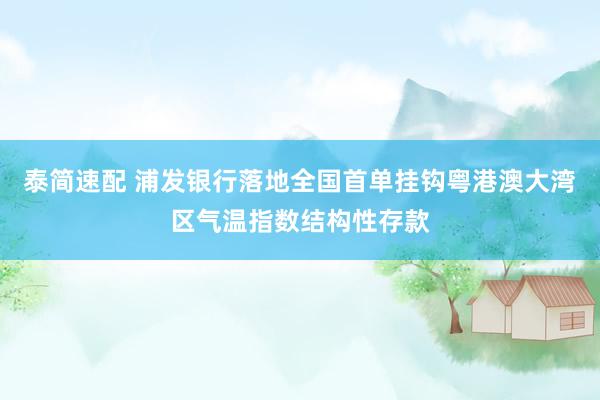 泰简速配 浦发银行落地全国首单挂钩粤港澳大湾区气温指数结构性存款