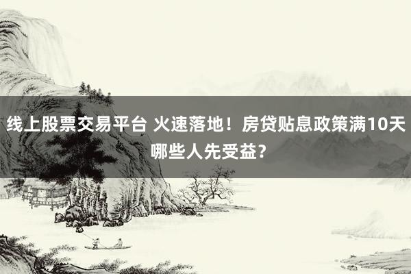 线上股票交易平台 火速落地！房贷贴息政策满10天 哪些人先受益？