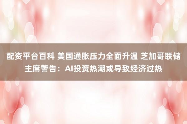 配资平台百科 美国通胀压力全面升温 芝加哥联储主席警告：AI投资热潮或导致经济过热