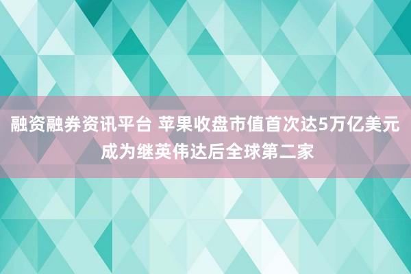 融资融券资讯平台 苹果收盘市值首次达5万亿美元 成为继英伟达后全球第二家