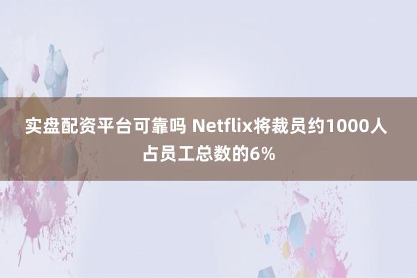 实盘配资平台可靠吗 Netflix将裁员约1000人 占员工总数的6%