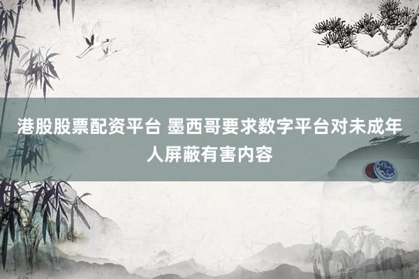 港股股票配资平台 墨西哥要求数字平台对未成年人屏蔽有害内容