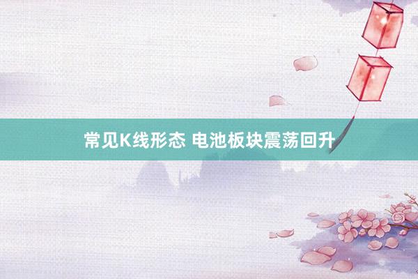常见K线形态 电池板块震荡回升