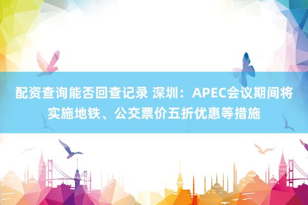 配资查询能否回查记录 深圳：APEC会议期间将实施地铁、公交票价五折优惠等措施