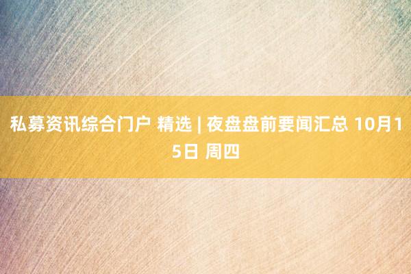 私募资讯综合门户 精选 | 夜盘盘前要闻汇总 10月15日 周四