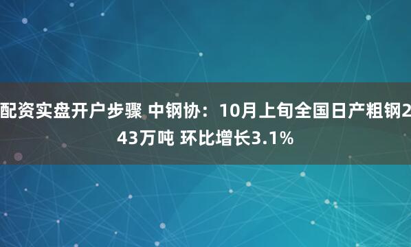 配资实盘开户步骤 中钢协：10月上旬全国日产粗钢243万吨 环比增长3.1%