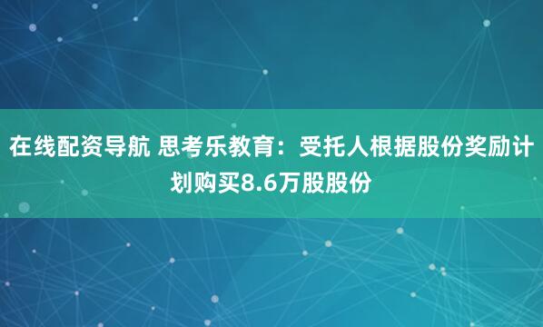 在线配资导航 思考乐教育：受托人根据股份奖励计划购买8.6万股股份