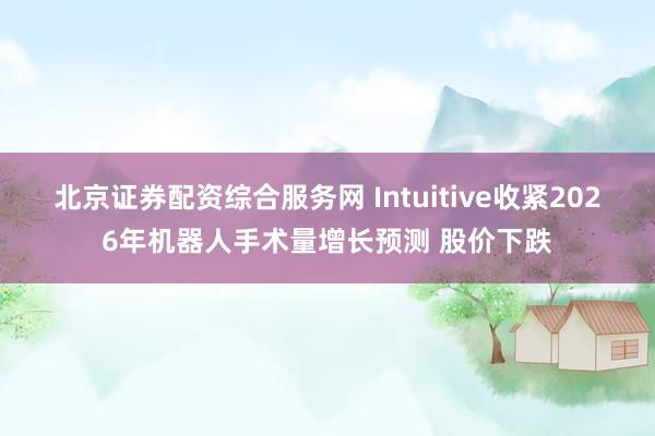 北京证券配资综合服务网 Intuitive收紧2026年机器人手术量增长预测 股价下跌