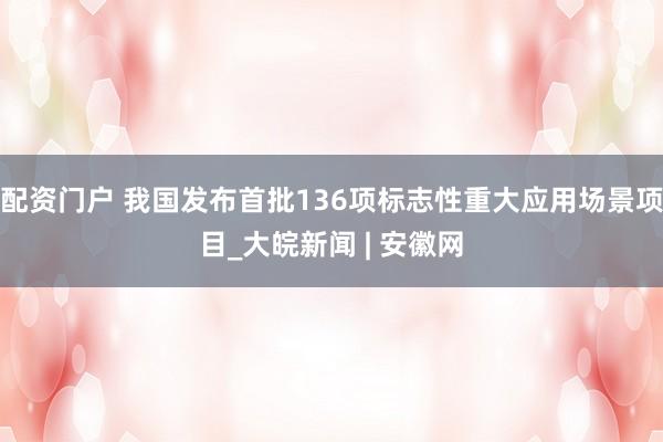 配资门户 我国发布首批136项标志性重大应用场景项目_大皖新闻 | 安徽网