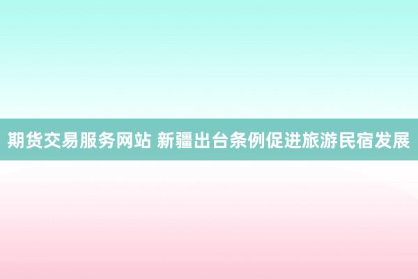 期货交易服务网站 新疆出台条例促进旅游民宿发展