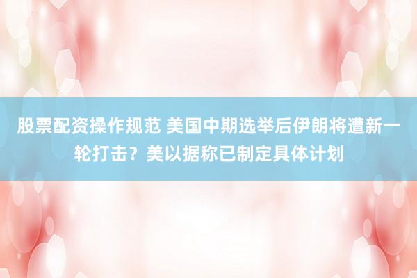 股票配资操作规范 美国中期选举后伊朗将遭新一轮打击？美以据称已制定具体计划