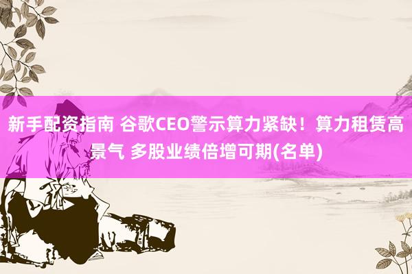 新手配资指南 谷歌CEO警示算力紧缺！算力租赁高景气 多股业绩倍增可期(名单)