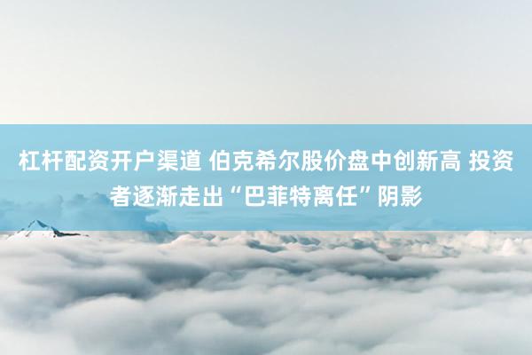 杠杆配资开户渠道 伯克希尔股价盘中创新高 投资者逐渐走出“巴菲特离任”阴影