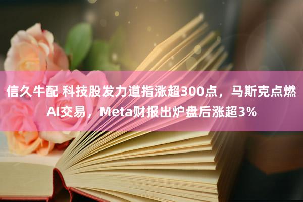信久牛配 科技股发力道指涨超300点，马斯克点燃AI交易，Meta财报出炉盘后涨超3%